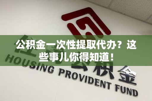 三元公积金一次性提取代办？这些事儿你得知道！