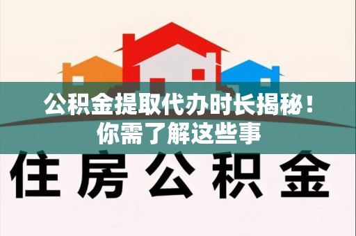 三元公积金提取代办时长揭秘！你需了解这些事
