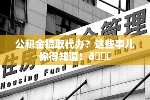 三元公积金提取代办？这些事儿你得知道！😎