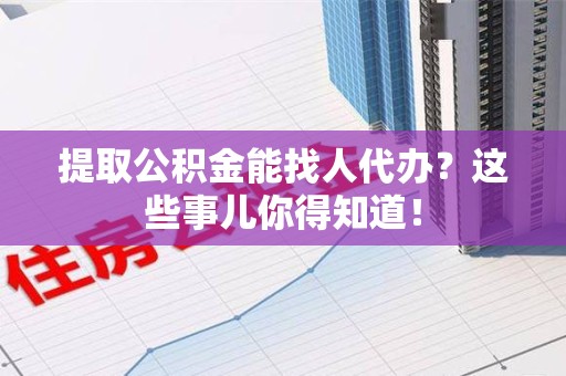 三元提取公积金能找人代办?这些事儿你得知道! 三元提取公积金能找人代办?这些事儿你得知道!