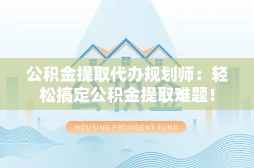三元公积金提取代办规划师：轻松搞定公积金提取难题！