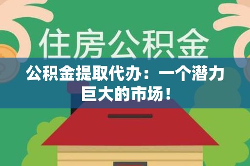 三元公积金提取代办：一个潜力巨大的市场！