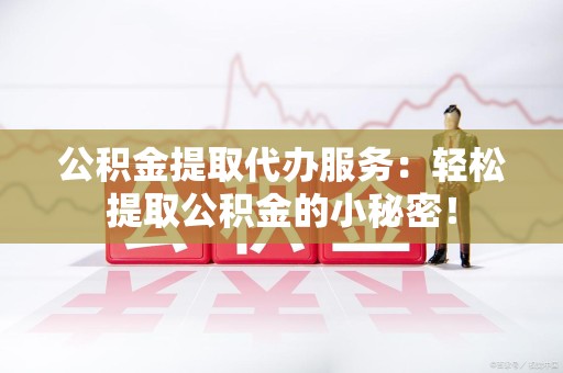 三元公积金提取代办服务：轻松提取公积金的小秘密！