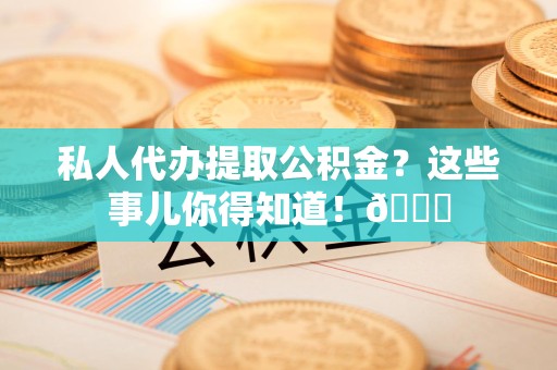 三元私人代办提取公积金?这些事儿你得知道!😎 三元私人代办提取公积金?这些事儿你得知道!😎