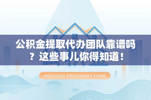 三元公积金提取代办团队靠谱吗？这些事儿你得知道！
