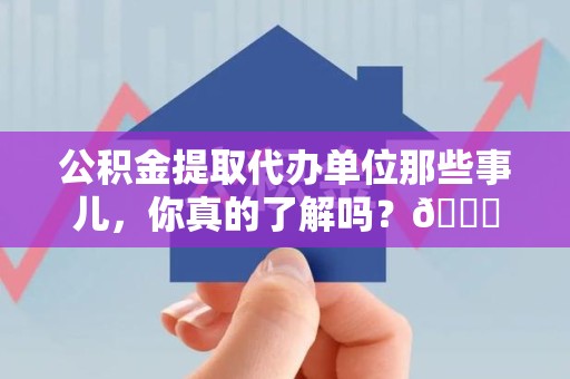 三元公积金提取代办单位那些事儿，你真的了解吗？😎