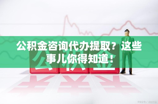 三元公积金咨询代办提取？这些事儿你得知道！
