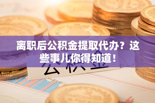 三元离职后公积金提取代办?这些事儿你得知道! 三元离职后公积金提取代办?这些事儿你得知道!