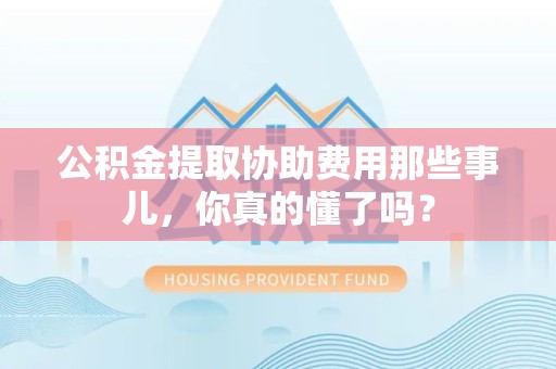 三元公积金提取协助费用那些事儿，你真的懂了吗？