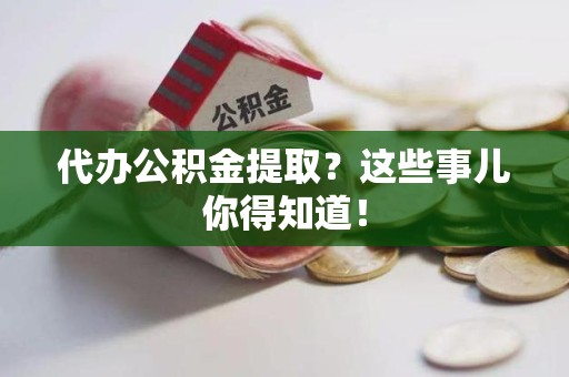 三元代办公积金提取？这些事儿你得知道！