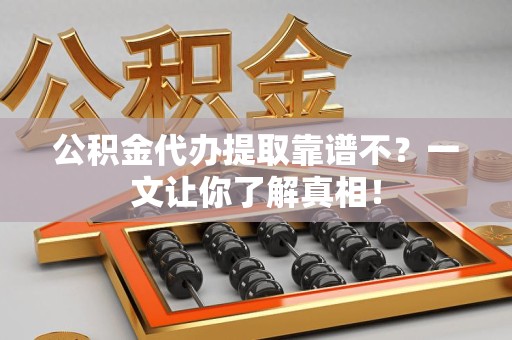 三元公积金代办提取靠谱不？一文让你了解真相！