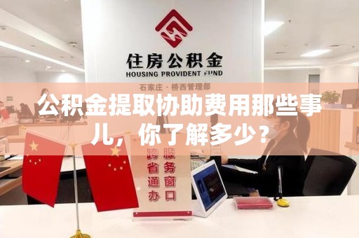 三元公积金提取协助费用那些事儿，你了解多少？