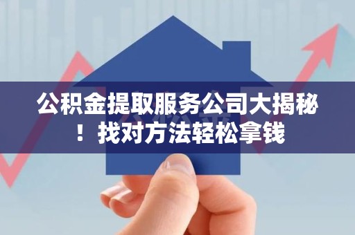 三元公积金提取服务公司大揭秘！找对方法轻松拿钱