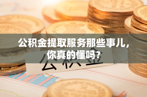 三元公积金提取服务那些事儿，你真的懂吗？