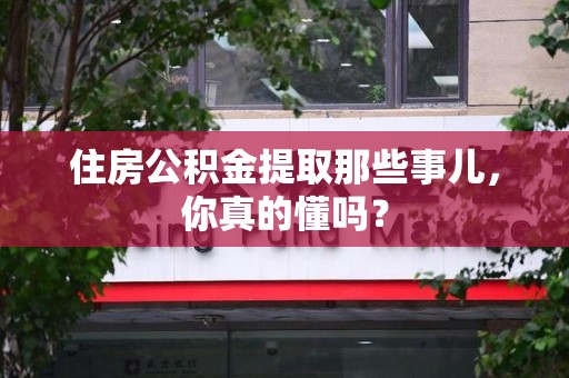 三元住房公积金提取那些事儿,你真的懂吗? 三元住房公积金提取那些事儿,你真的懂吗?