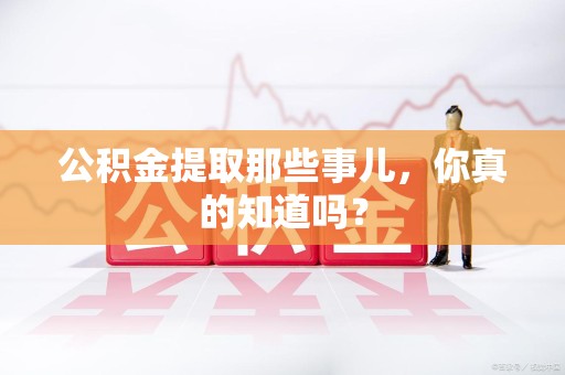 三元公积金提取那些事儿，你真的知道吗？