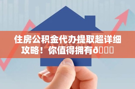 三元住房公积金代办提取超详细攻略！你值得拥有😎
