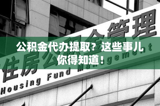 三元公积金代办提取？这些事儿你得知道！