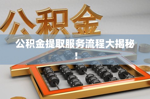 三元公积金提取服务流程大揭秘! 三元公积金提取服务流程大揭秘!