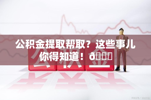 三元公积金提取帮取？这些事儿你得知道！😎