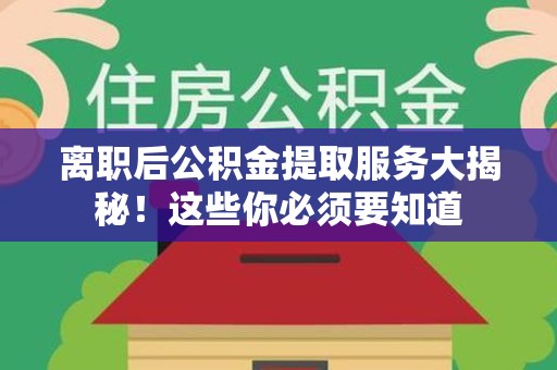 三元离职后公积金提取服务大揭秘！这些你必须要知道