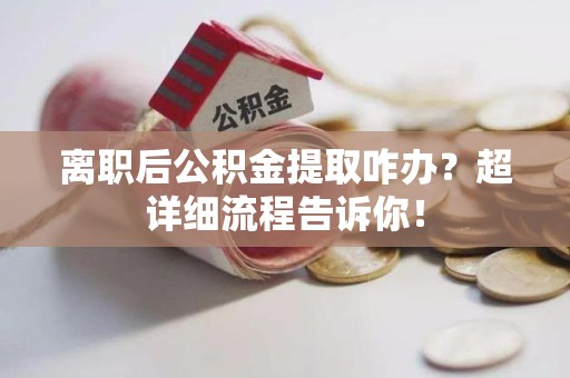 三元离职后公积金提取咋办？超详细流程告诉你！