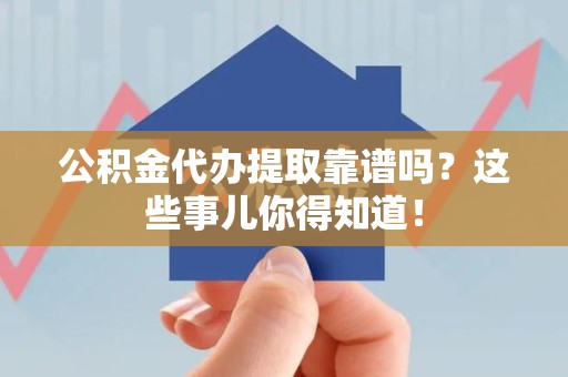 三元公积金代办提取靠谱吗?这些事儿你得知道! 三元公积金代办提取靠谱吗?这些事儿你得知道!