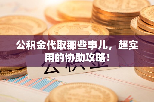 三元公积金代取那些事儿，超实用的协助攻略！