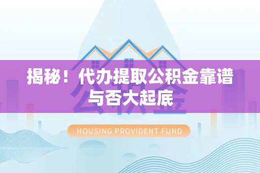 三元揭秘!代办提取公积金靠谱与否大起底 三元揭秘!代办提取公积金靠谱与否大起底