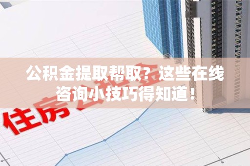 三元公积金提取帮取？这些在线咨询小技巧得知道！