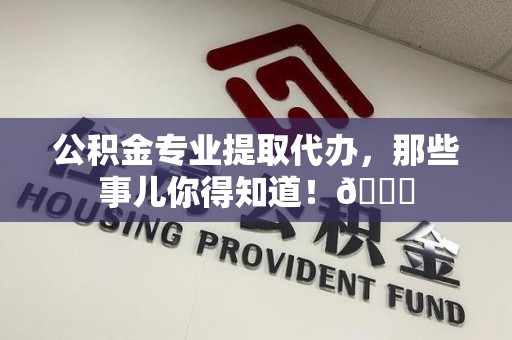 三元公积金专业提取代办，那些事儿你得知道！😎