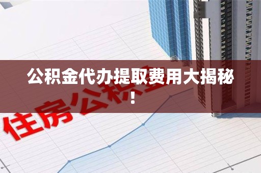 三元公积金代办提取费用大揭秘！