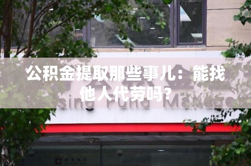 三元公积金提取那些事儿：能找他人代劳吗？