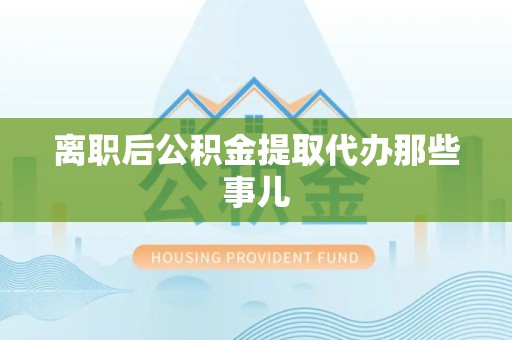 三元离职后公积金提取代办那些事儿