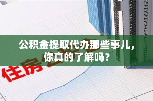 三元公积金提取代办那些事儿，你真的了解吗？