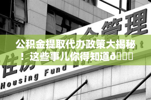 三元公积金提取代办政策大揭秘!这些事儿你得知道😎 三元公积金提取代办政策大揭秘!这些事儿你得知道😎