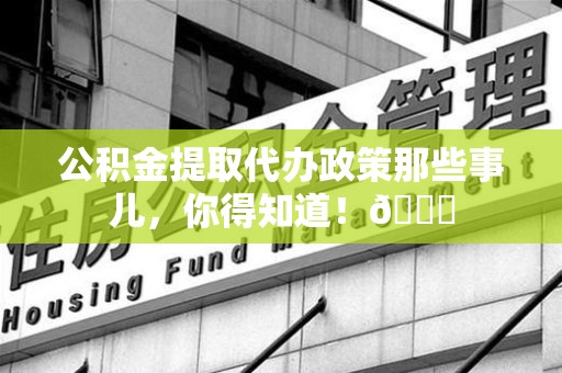 三元公积金提取代办政策那些事儿,你得知道!😎 三元公积金提取代办政策那些事儿,你得知道!😎