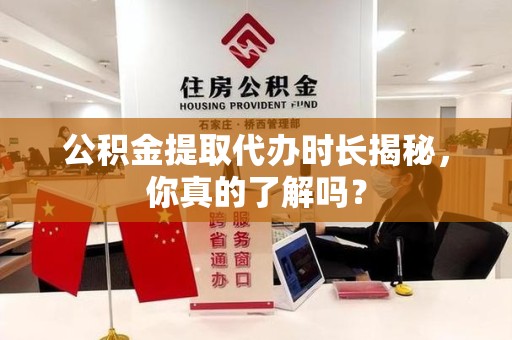 三元公积金提取代办时长揭秘，你真的了解吗？