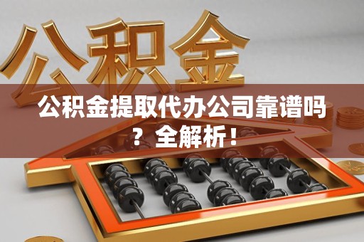 三元公积金提取代办公司靠谱吗？全解析！