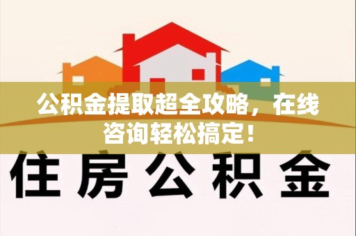 三元公积金提取超全攻略，在线咨询轻松搞定！