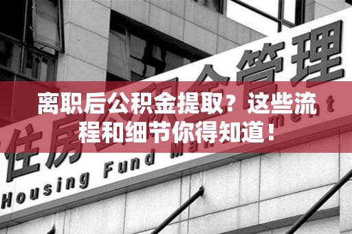 三元离职后公积金提取?这些流程和细节你得知道! 三元离职后公积金提取?这些流程和细节你得知道!