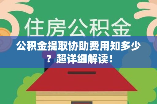 三元公积金提取协助费用知多少？超详细解读！