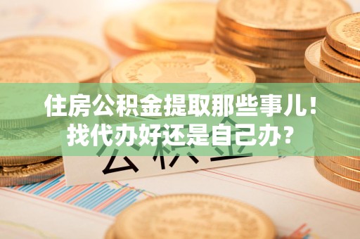 三元住房公积金提取那些事儿！找代办好还是自己办？