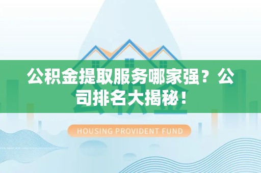 三元公积金提取服务哪家强?公司排名大揭秘! 三元公积金提取服务哪家强?公司排名大揭秘!