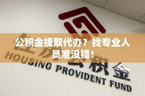 三元公积金提取代办？找专业人员准没错！