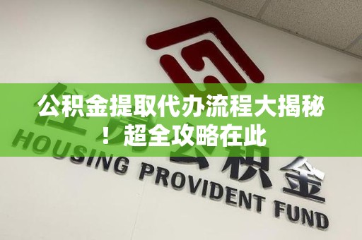 三元公积金提取代办流程大揭秘!超全攻略在此 三元公积金提取代办流程大揭秘!超全攻略在此
