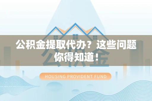 三元公积金提取代办？这些问题你得知道！
