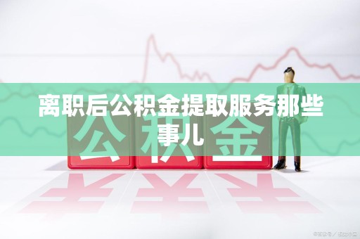 三元离职后公积金提取服务那些事儿