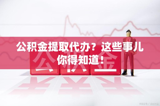 三元公积金提取代办?这些事儿你得知道! 三元公积金提取代办?这些事儿你得知道!