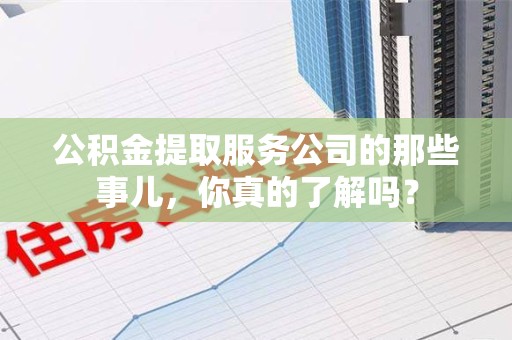 三元公积金提取服务公司的那些事儿，你真的了解吗？
